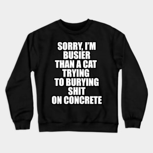 SORRY, I’M BUSIER THAN A CAT  TRYING  TO BURYING SHIT ON CONCRETE Crewneck Sweatshirt